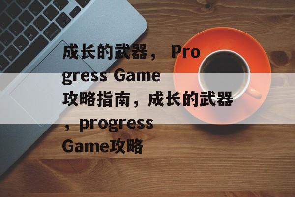 成长的武器， Progress Game攻略指南，成长的武器，progress Game攻略