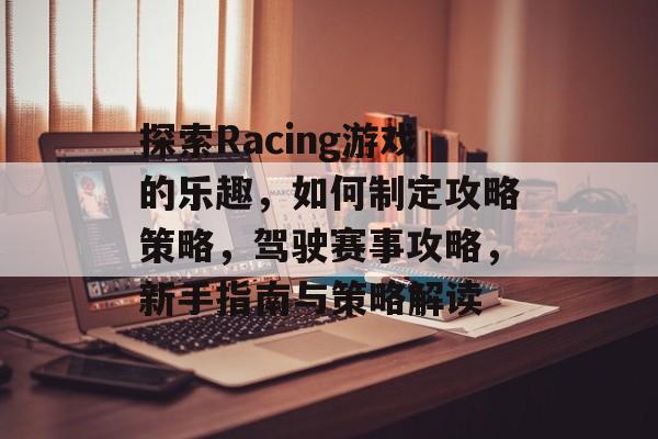 探索Racing游戏的乐趣,如何制定攻略策略,驾驶赛事攻略,新手指南与策略解读 探索Racing游戏的乐趣,如何制定攻略策略,驾驶赛事攻略,新手指南与策略解读