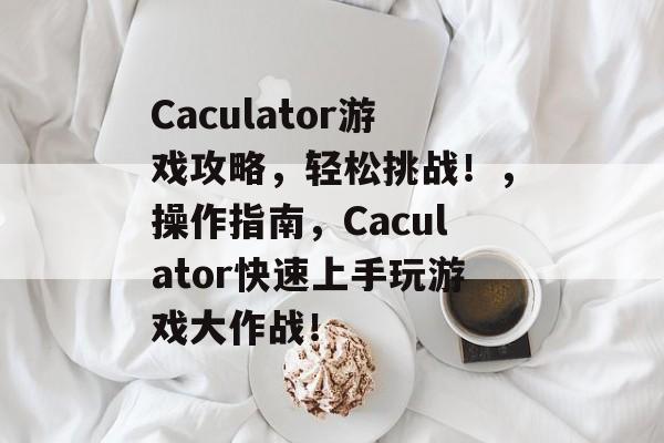 Caculator游戏攻略,轻松挑战!,操作指南,Caculator快速上手玩游戏大作战! Caculator游戏攻略,轻松挑战!,操作指南,Caculator快速上手玩游戏大作战!