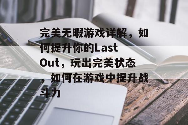 完美无暇游戏详解,如何提升你的Last Out,玩出完美状态,如何在游戏中提升战斗力 完美无暇游戏详解,如何提升你的Last Out,玩出完美状态,如何在游戏中提升战斗力