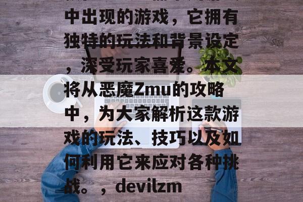 DevilZmu是一款在超级玛丽系列游戏中出现的游戏,它拥有独特的玩法和背景设定,深受玩家喜爱。本文将从恶魔Zmu的攻略中,为大家解析这款游戏的玩法、技巧以及如何利用它来应对各种挑战。,devilzmu,超级玛丽游戏攻略与技巧解析 DevilZmu是一款在超级玛丽系列游戏中出现的游戏,它拥有独特的玩法和背景设定,深受玩家喜爱。本文将从恶魔Zmu的攻略中,为大家解析这款游戏的玩法、技巧以及如何利用它来应对各种挑战。,devilzmu,超级玛丽游戏攻略与技巧解析