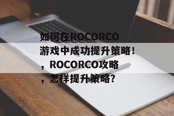 如何在ROCORCO游戏中成功提升策略!,ROCORCO攻略,怎样提升策略? 如何在ROCORCO游戏中成功提升策略!,ROCORCO攻略,怎样提升策略?