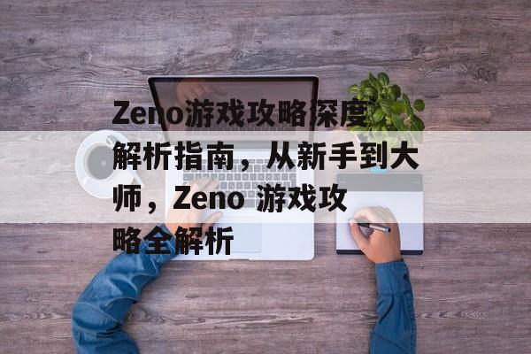 Zeno游戏攻略深度解析指南,从新手到大师,Zeno 游戏攻略全解析 Zeno游戏攻略深度解析指南,从新手到大师,Zeno 游戏攻略全解析