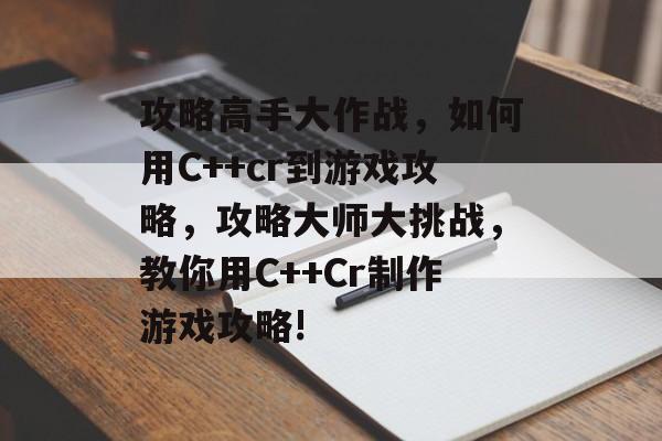 攻略高手大作战,如何用C++cr到游戏攻略,攻略大师大挑战,教你用C++Cr制作游戏攻略! 攻略高手大作战,如何用C++cr到游戏攻略,攻略大师大挑战,教你用C++Cr制作游戏攻略!
