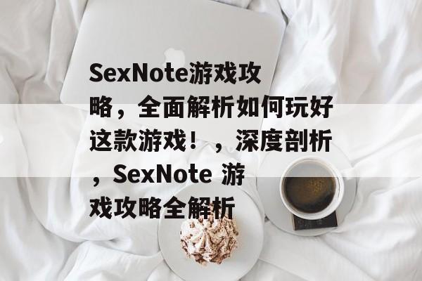 SexNote游戏攻略,全面解析如何玩好这款游戏!,深度剖析,SexNote 游戏攻略全解析 SexNote游戏攻略,全面解析如何玩好这款游戏!,深度剖析,SexNote 游戏攻略全解析