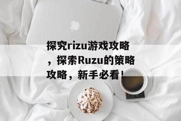 探究rizu游戏攻略,探索Ruzu的策略攻略,新手必看! 探究rizu游戏攻略,探索Ruzu的策略攻略,新手必看!