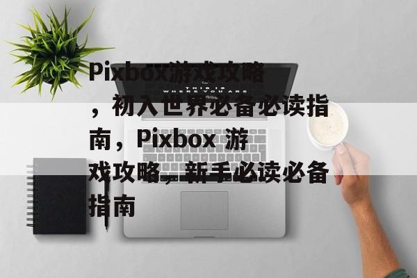 Pixbox游戏攻略,初入世界必备必读指南,Pixbox 游戏攻略,新手必读必备指南 Pixbox游戏攻略,初入世界必备必读指南,Pixbox 游戏攻略,新手必读必备指南