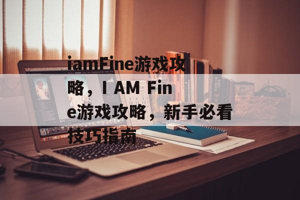 iamFine游戏攻略,I AM Fine游戏攻略,新手必看技巧指南 iamFine游戏攻略,I AM Fine游戏攻略,新手必看技巧指南