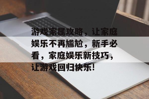 游戏家属攻略,让家庭娱乐不再尴尬,新手必看,家庭娱乐新技巧,让游戏回归快乐! 游戏家属攻略,让家庭娱乐不再尴尬,新手必看,家庭娱乐新技巧,让游戏回归快乐!