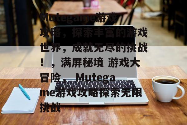 Mutegame游戏攻略,探索丰富的游戏世界,成就无尽的挑战!,满屏秘境 游戏大冒险, Mutegame游戏攻略探索无限挑战 Mutegame游戏攻略,探索丰富的游戏世界,成就无尽的挑战!,满屏秘境 游戏大冒险, Mutegame游戏攻略探索无限挑战