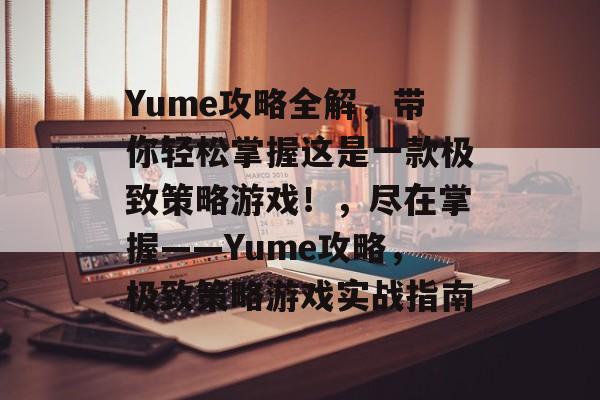 Yume攻略全解,带你轻松掌握这是一款极致策略游戏!,尽在掌握——Yume攻略,极致策略游戏实战指南 Yume攻略全解,带你轻松掌握这是一款极致策略游戏!,尽在掌握——Yume攻略,极致策略游戏实战指南