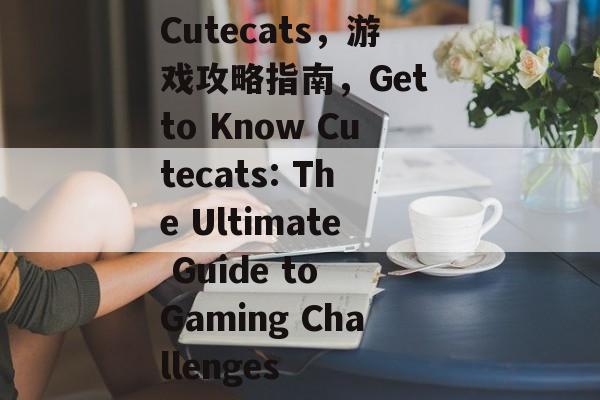 Cutecats，游戏攻略指南，Get to Know Cutecats: The Ultimate Guide to Gaming Challenges