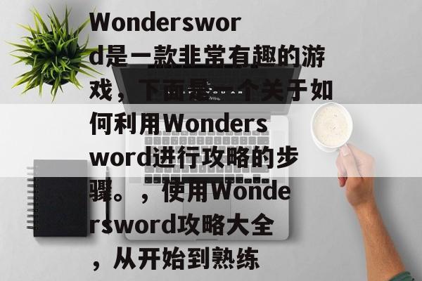 Wondersword是一款非常有趣的游戏,下面是一个关于如何利用Wondersword进行攻略的步骤。,使用Wondersword攻略大全,从开始到熟练 Wondersword是一款非常有趣的游戏,下面是一个关于如何利用Wondersword进行攻略的步骤。,使用Wondersword攻略大全,从开始到熟练