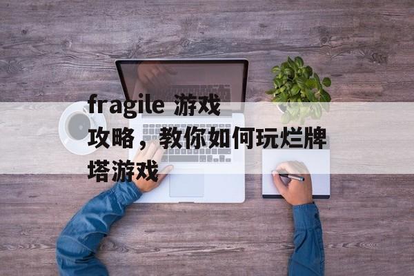 fragile 游戏攻略,教你如何玩烂牌塔游戏 fragile 游戏攻略,教你如何玩烂牌塔游戏