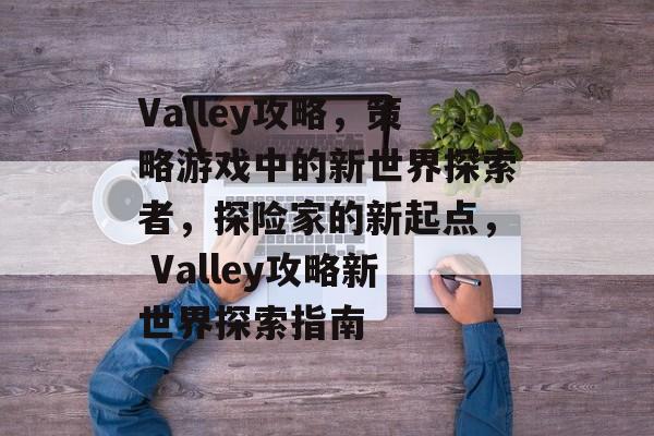 Valley攻略,策略游戏中的新世界探索者,探险家的新起点, Valley攻略新世界探索指南 Valley攻略,策略游戏中的新世界探索者,探险家的新起点, Valley攻略新世界探索指南
