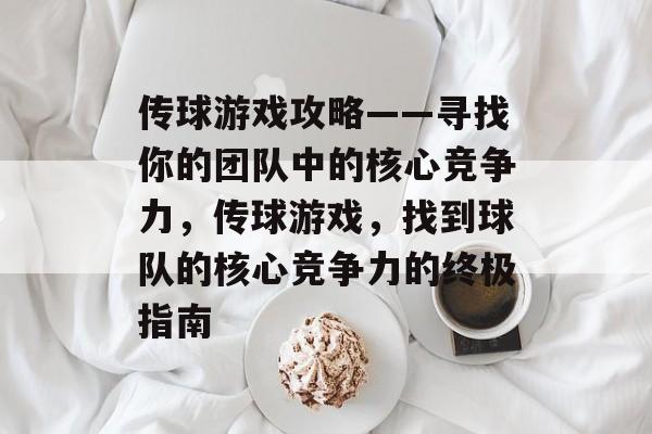 传球游戏攻略——寻找你的团队中的核心竞争力,传球游戏,找到球队的核心竞争力的终极指南 传球游戏攻略——寻找你的团队中的核心竞争力,传球游戏,找到球队的核心竞争力的终极指南