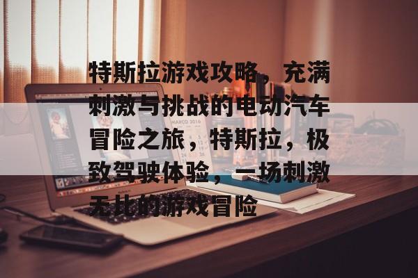 特斯拉游戏攻略,充满刺激与挑战的电动汽车冒险之旅,特斯拉,极致驾驶体验,一场刺激无比的游戏冒险 特斯拉游戏攻略,充满刺激与挑战的电动汽车冒险之旅,特斯拉,极致驾驶体验,一场刺激无比的游戏冒险