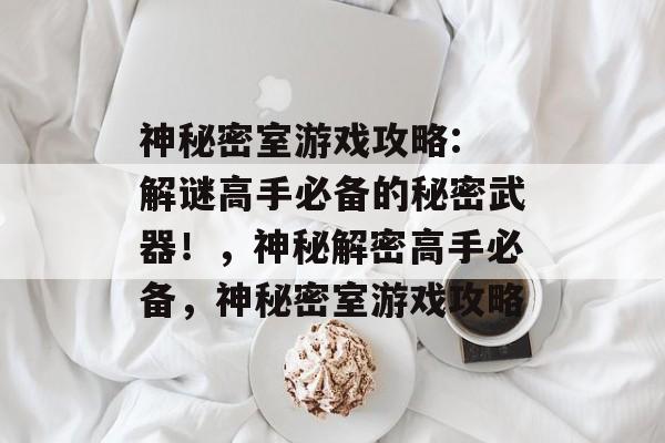 神秘密室游戏攻略: 解谜高手必备的秘密武器!,神秘解密高手必备,神秘密室游戏攻略 神秘密室游戏攻略: 解谜高手必备的秘密武器!,神秘解密高手必备,神秘密室游戏攻略
