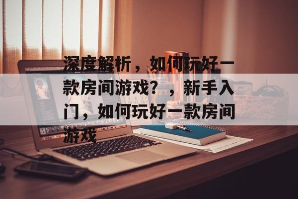 深度解析,如何玩好一款房间游戏?,新手入门,如何玩好一款房间游戏 深度解析,如何玩好一款房间游戏?,新手入门,如何玩好一款房间游戏