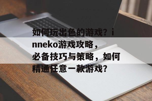 如何玩出色的游戏?inneko游戏攻略,必备技巧与策略,如何精通任意一款游戏? 如何玩出色的游戏?inneko游戏攻略,必备技巧与策略,如何精通任意一款游戏?