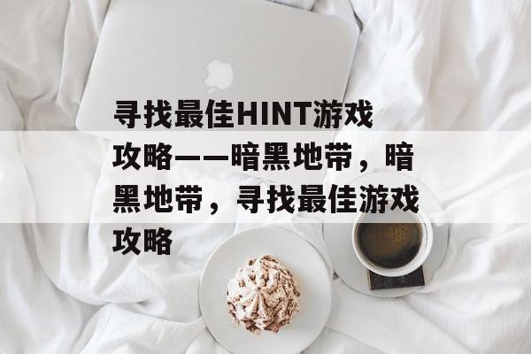 寻找最佳HINT游戏攻略——暗黑地带,暗黑地带,寻找最佳游戏攻略 寻找最佳HINT游戏攻略——暗黑地带,暗黑地带,寻找最佳游戏攻略