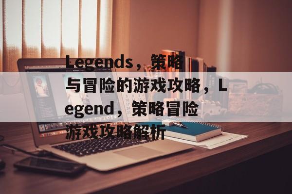 Legends,策略与冒险的游戏攻略,Legend,策略冒险游戏攻略解析 Legends,策略与冒险的游戏攻略,Legend,策略冒险游戏攻略解析