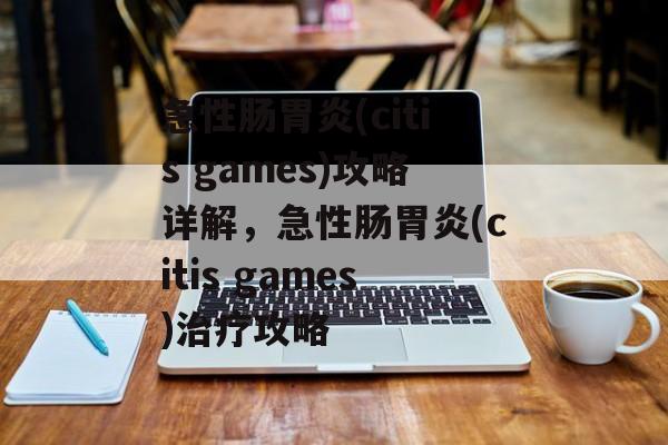 急性肠胃炎(citis games)攻略详解,急性肠胃炎(citis games)治疗攻略 急性肠胃炎(citis games)攻略详解,急性肠胃炎(citis games)治疗攻略