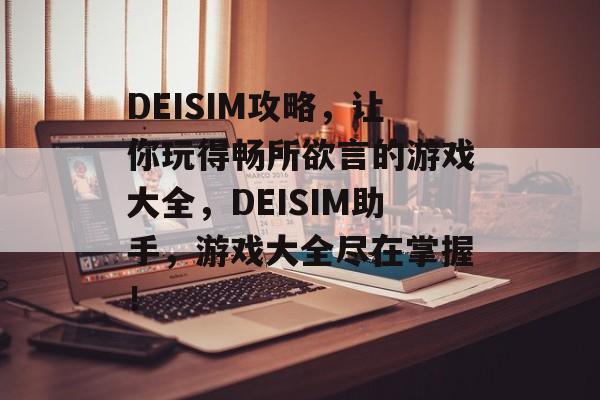 DEISIM攻略,让你玩得畅所欲言的游戏大全,DEISIM助手,游戏大全尽在掌握! DEISIM攻略,让你玩得畅所欲言的游戏大全,DEISIM助手,游戏大全尽在掌握!