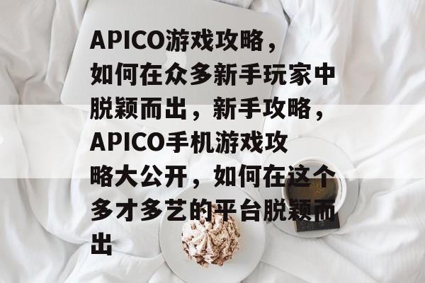 APICO游戏攻略,如何在众多新手玩家中脱颖而出,新手攻略,APICO手机游戏攻略大公开,如何在这个多才多艺的平台脱颖而出 APICO游戏攻略,如何在众多新手玩家中脱颖而出,新手攻略,APICO手机游戏攻略大公开,如何在这个多才多艺的平台脱颖而出