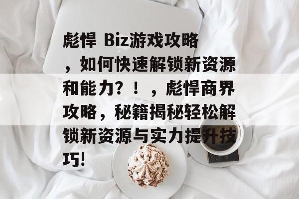 彪悍 Biz游戏攻略,如何快速解锁新资源和能力?!,彪悍商界攻略,秘籍揭秘轻松解锁新资源与实力提升技巧! 彪悍 Biz游戏攻略,如何快速解锁新资源和能力?!,彪悍商界攻略,秘籍揭秘轻松解锁新资源与实力提升技巧!