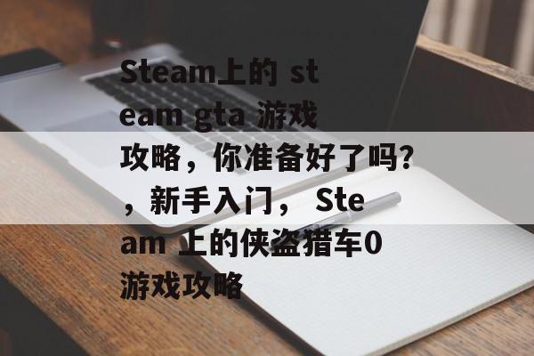 Steam上的 steam gta 游戏攻略,你准备好了吗?,新手入门, Steam 上的侠盗猎车0游戏攻略 Steam上的 steam gta 游戏攻略,你准备好了吗?,新手入门, Steam 上的侠盗猎车0游戏攻略