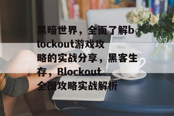 黑暗世界，全面了解blockout游戏攻略的实战分享，黑客生存，Blockout全图攻略实战解析