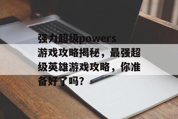 强力超级powers游戏攻略揭秘,最强超级英雄游戏攻略,你准备好了吗? 强力超级powers游戏攻略揭秘,最强超级英雄游戏攻略,你准备好了吗?