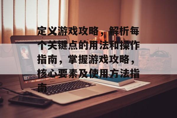 定义游戏攻略,解析每个关键点的用法和操作指南,掌握游戏攻略,核心要素及使用方法指南 定义游戏攻略,解析每个关键点的用法和操作指南,掌握游戏攻略,核心要素及使用方法指南