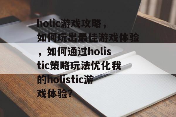 holic游戏攻略,如何玩出最佳游戏体验,如何通过holistic策略玩法优化我的holistic游戏体验? holic游戏攻略,如何玩出最佳游戏体验,如何通过holistic策略玩法优化我的holistic游戏体验?
