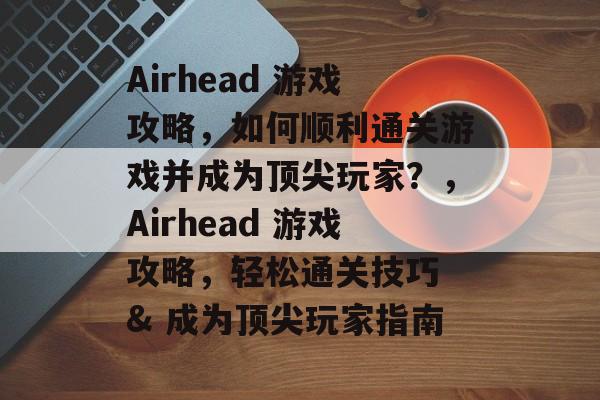 Airhead 游戏攻略,如何顺利通关游戏并成为顶尖玩家?,Airhead 游戏攻略,轻松通关技巧 & 成为顶尖玩家指南 Airhead 游戏攻略,如何顺利通关游戏并成为顶尖玩家?,Airhead 游戏攻略,轻松通关技巧 & 成为顶尖玩家指南