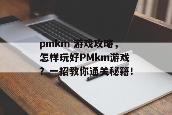 pmkm 游戏攻略,怎样玩好PMkm游戏?一招教你通关秘籍! pmkm 游戏攻略,怎样玩好PMkm游戏?一招教你通关秘籍!