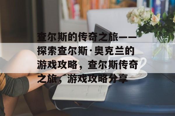 查尔斯的传奇之旅——探索查尔斯·奥克兰的游戏攻略,查尔斯传奇之旅,游戏攻略分享 查尔斯的传奇之旅——探索查尔斯·奥克兰的游戏攻略,查尔斯传奇之旅,游戏攻略分享