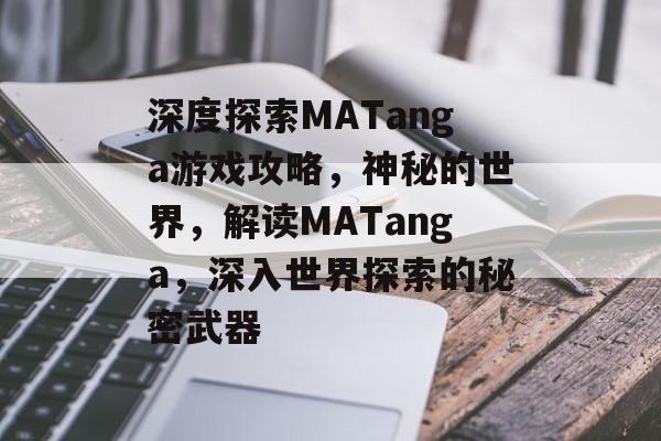 深度探索MATanga游戏攻略,神秘的世界,解读MATanga,深入世界探索的秘密武器 深度探索MATanga游戏攻略,神秘的世界,解读MATanga,深入世界探索的秘密武器