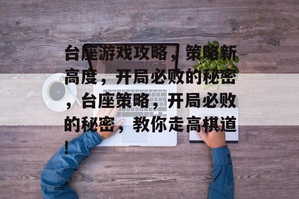 台座游戏攻略,策略新高度,开局必败的秘密,台座策略,开局必败的秘密,教你走高棋道! 台座游戏攻略,策略新高度,开局必败的秘密,台座策略,开局必败的秘密,教你走高棋道!