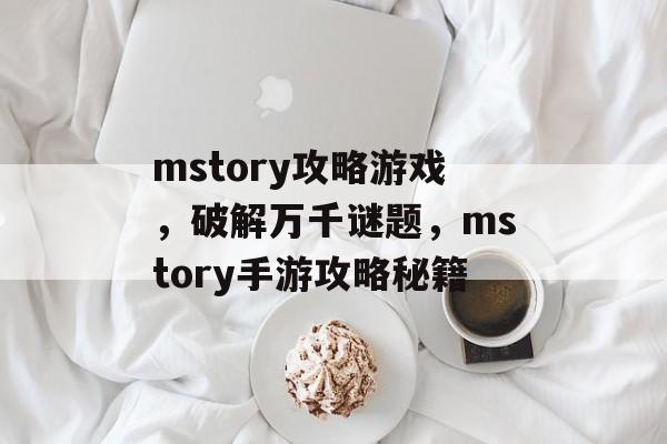 mstory攻略游戏,破解万千谜题,mstory手游攻略秘籍 mstory攻略游戏,破解万千谜题,mstory手游攻略秘籍