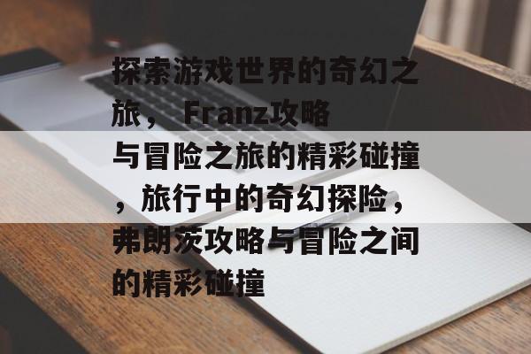 探索游戏世界的奇幻之旅, Franz攻略与冒险之旅的精彩碰撞,旅行中的奇幻探险,弗朗茨攻略与冒险之间的精彩碰撞 探索游戏世界的奇幻之旅, Franz攻略与冒险之旅的精彩碰撞,旅行中的奇幻探险,弗朗茨攻略与冒险之间的精彩碰撞