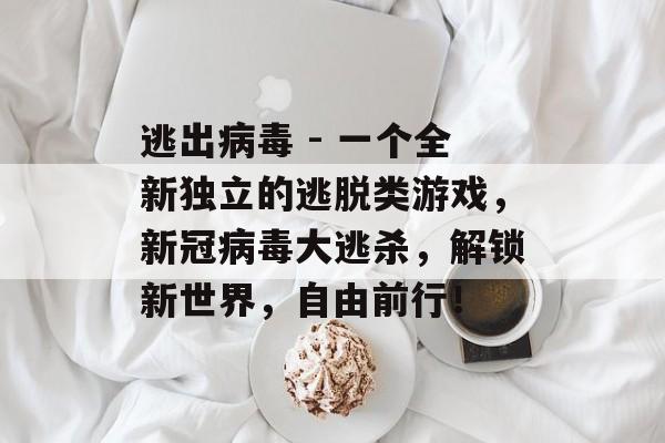 逃出病毒 - 一个全新独立的逃脱类游戏,新冠病毒大逃杀,解锁新世界,自由前行! 逃出病毒 - 一个全新独立的逃脱类游戏,新冠病毒大逃杀,解锁新世界,自由前行!