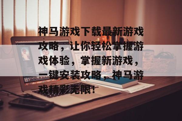 神马游戏下载最新游戏攻略,让你轻松掌握游戏体验,掌握新游戏,一键安装攻略,神马游戏精彩无限! 神马游戏下载最新游戏攻略,让你轻松掌握游戏体验,掌握新游戏,一键安装攻略,神马游戏精彩无限!