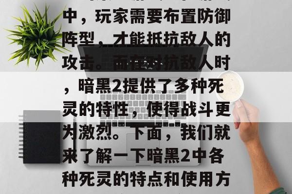 暗黑2是一款以塔防为主的策略游戏。在游戏中,玩家需要布置防御阵型,才能抵抗敌人的攻击。而在对抗敌人时,暗黑2提供了多种死灵的特性,使得战斗更为激烈。下面,我们就来了解一下暗黑2中各种死灵的特点和使用方法。,暗黑2,多种死灵特色玩法展示 暗黑2是一款以塔防为主的策略游戏。在游戏中,玩家需要布置防御阵型,才能抵抗敌人的攻击。而在对抗敌人时,暗黑2提供了多种死灵的特性,使得战斗更为激烈。下面,我们就来了解一下暗黑2中各种死灵的特点和使用方法。,暗黑2,多种死灵特色玩法展示