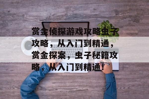 赏金侦探游戏攻略虫子攻略,从入门到精通,赏金探案,虫子秘籍攻略,从入门到精通! 赏金侦探游戏攻略虫子攻略,从入门到精通,赏金探案,虫子秘籍攻略,从入门到精通!