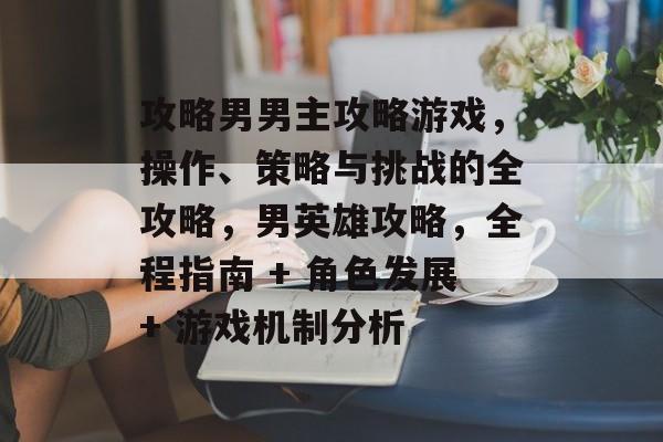 攻略男男主攻略游戏，操作、策略与挑战的全攻略，男英雄攻略，全程指南 + 角色发展+ 游戏机制分析