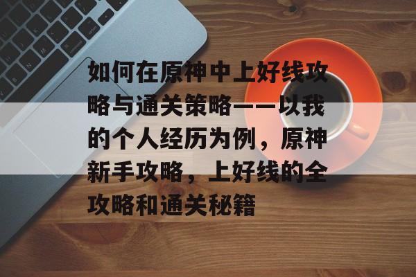 如何在原神中上好线攻略与通关策略——以我的个人经历为例，原神新手攻略，上好线的全攻略和通关秘籍