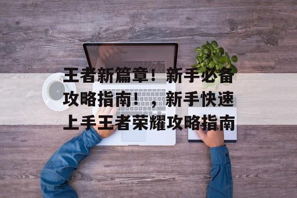 王者新篇章!新手必备攻略指南!,新手快速上手王者荣耀攻略指南 王者新篇章!新手必备攻略指南!,新手快速上手王者荣耀攻略指南