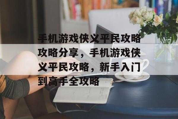 手机游戏侠义平民攻略攻略分享,手机游戏侠义平民攻略,新手入门到高手全攻略 手机游戏侠义平民攻略攻略分享,手机游戏侠义平民攻略,新手入门到高手全攻略